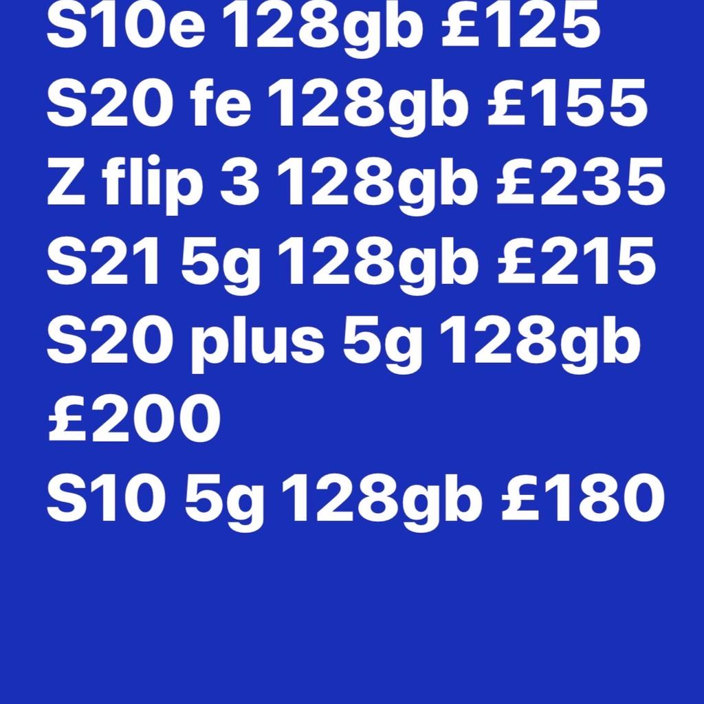 it’s available

A80 128gb £110
S10e 128gb £125
S20 fe 128gb £155
Z flip 3 128gb £235
S21 5g 128gb £215
S20 plus 5g 128gb £200
S10 5g 128gb £180

You can text me or call me for further information on 07582969696
Warranty and receipt
B8 1EJ is collection postcode