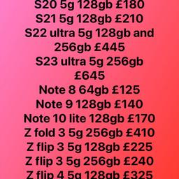 The following phones are available 
Call 07582969696
Warranty and receipt 
Samsung
S6 £65
S8 plus 64gb £110
S9 64gb £115
S9 plus 128gb £140
S10 128gb £145
S10 plus 128gb £165
S20 5g 128gb £180
S21 5g 128gb £210
S22 ultra 5g 128gb and 256gb £445
S23 ultra 5g 256gb £645
Note 8 64gb £125
Note 9 128gb £140
Note 10 lite 128gb £170
Z fold 3 5g 256gb £410
Z flip 3 5g 128gb £225
Z flip 3 5g 256gb £240
Z flip 4 5g 128gb £325

iPad Air 1  £65
iPad Air 2 16gb £95
iPad 6th gen 32gb £155
iPad 9th gen 64gb £240

iPhone 
7 32gb £85
7 plus 128gb £125
Se 1st gen £60 
Se 2020 64gb £130
8 64gb £115
X 64gb £150
Xr 64gb £165
11 64gb £220
11 128gb £235
12 64gb £290
13 128gb £395
13 mini 128gb £365
12 pro max £400
13 pro max 128gb £625
14 pro max 128gb £800