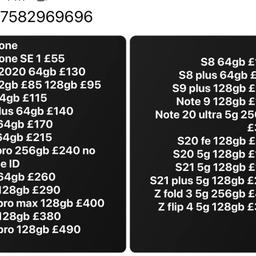 Hi these are available with warranty and receipt. EXCELLENT CONDITION AND UNLOCKED 
Samsung 
S8 64gb £100
S8 plus 64gb £115
S9 plus 128gb £135
Note 9 128gb £145
Note 20 ultra 5g 256gb £325
S20 fe 128gb £155
S20 5g 128gb £180
S21 5g 128gb £195
S21 plus 5g 128gb £245
Z fold 3 5g 256gb £410
Z flip 4 5g 128gb £325

iPad Air 1 16gb £65 
iPad Air 2 32gb £90
iPad 5th gen and 6th gen £145

iPhone 
iPhone SE 1 £55
Se 2020 64gb £130
7 32gb £85 128gb £95
8 64gb £115
8 plus 64gb £140
Xr 64gb £170
11 64gb £215
11 pro 256gb £240 no Face ID 
12 64gb £260
12 128gb £290
12 pro max 128gb £400
13 128gb £380
13 pro 128gb £490
14 pro 128gb £710