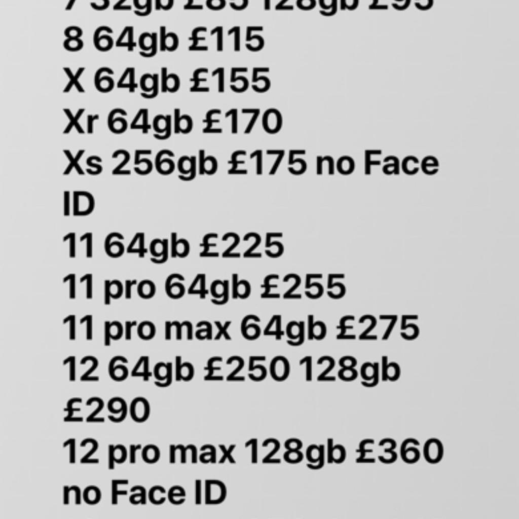 Hi these are available with warranty and receipt. EXCELLENT CONDITION AND UNLOCKED
Call 07582969696

Samsung
A13 64gb £110
S8 64gb £95
S9 £105 64gb
Note 9 128gb £145
Note 10 plus 256gb £235
S10 128gb £145
S20 fe 128gb £150
S20 5g 128gb £170
S20 plus 5g 128gb £195
S21 5g 128gb £190
S21 plus 5g 128gb £225
S21 ultra 5g 128gb £280
S22 5g 128gb £280
S22 ultra 5g 128gb £440
S22 Ultra 5g 256gb £475
Z fold 3 5g 256gb £370
Z fold 4 5g 512gb £600
Z flip 3 5g 128gb £220
Z flip 3 5g 256gb £240

iPad Air 1 16gb and 32gb £70
iPad Air 2 16gb £90
iPad 5th gen 32gb £130
iPad 6th gen 32gb £155
Ipad 7th gen 32gb £180
iPad Pro 10’5 inch 64gb £175

iPhone
iPhone SE 1 £55 32gb £70 128gb
Se 2020 64gb £130
7 32gb £85 128gb £95
8 64gb £115
X 64gb £155
Xr 64gb £170
Xs 256gb £200
11 64gb £225
11 pro 64gb £255
11 pro max 64gb £275
12 64gb £250 128gb £290
12 pro max 128gb £360 no Face ID
12 pro max 256gb £445
13 pro max 128gb £550
13 128gb £375
13 pro 128gb £475