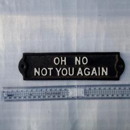 Metal plaque ' Oh no Not You Again'. Ideal for prank, joke value.
Suitable for outdoors and indoor
Width 21cm
Height 6cm
Depth 1cm

Collection preferred or can be posted out at extra costs.

Box 0612